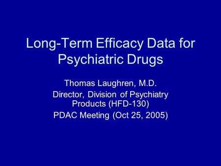 Long-Term Efficacy Data for Psychiatric Drugs Thomas Laughren, M.D. Director, Division of Psychiatry Products (HFD-130) PDAC Meeting (Oct 25, 2005)