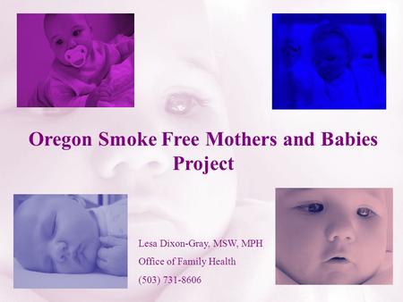 Slide 1 Oregon Smoke Free Mothers and Babies Project Lesa Dixon-Gray, MSW, MPH Office of Family Health (503) 731-8606.