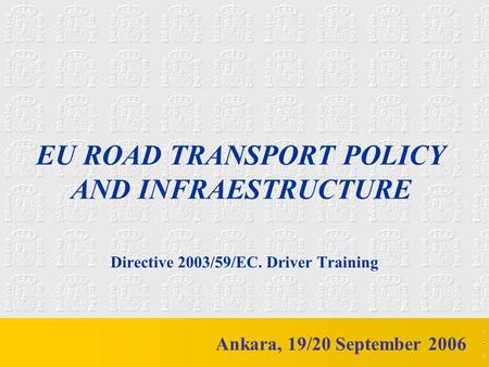 M mc EU ROAD TRANSPORT POLICY AND INFRAESTRUCTURE Directive 2003/59/EC. Driver Training Ankara, 19/20 September 2006.