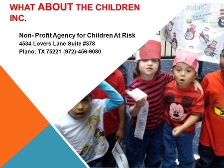 WHAT ABOUT THE CHILDREN INC. Non- Profit Agency for Children At Risk 4534 Lovers Lane Suite #378 Plano, TX 75221 (972)-456-9080.