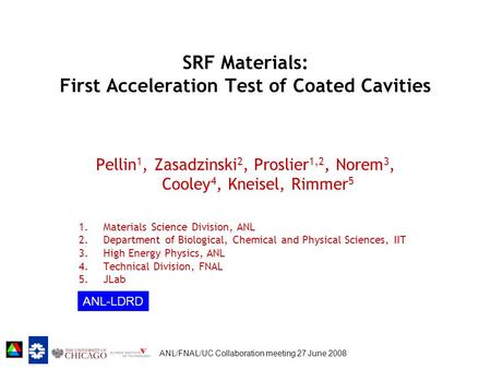 ANL/FNAL/UC Collaboration meeting 27 June 2008 SRF Materials: First Acceleration Test of Coated Cavities Pellin 1, Zasadzinski 2, Proslier 1,2, Norem 3,