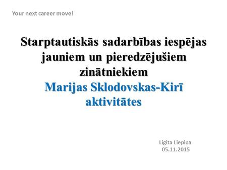 Starptautiskās sadarbības iespējas jauniem un pieredzējušiem zinātniekiem Marijas Sklodovskas-Kirī aktivitātes Ligita Liepiņa 05.11.2015 Your next career.
