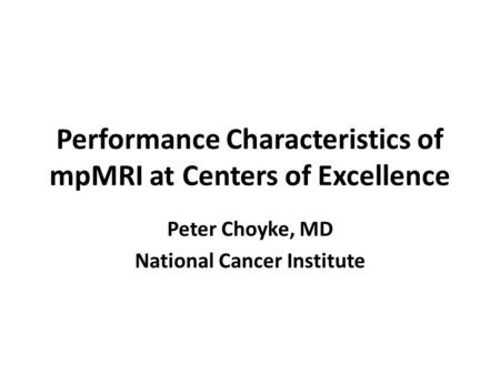 Performance Characteristics of mpMRI at Centers of Excellence Peter Choyke, MD National Cancer Institute.