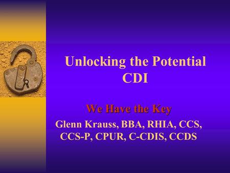 Unlocking the Potential CDI We Have the Key Glenn Krauss, BBA, RHIA, CCS, CCS-P, CPUR, C-CDIS, CCDS.