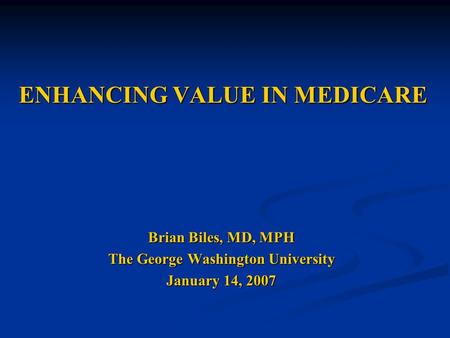 ENHANCING VALUE IN MEDICARE Brian Biles, MD, MPH The George Washington University January 14, 2007.