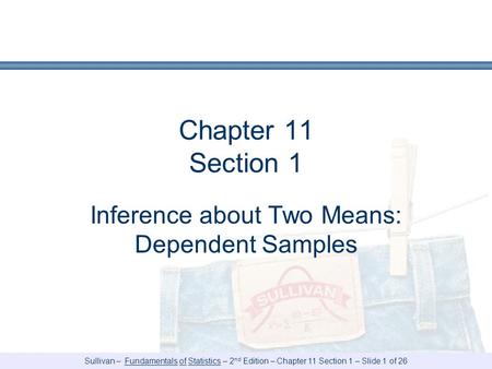 Sullivan – Fundamentals of Statistics – 2 nd Edition – Chapter 11 Section 1 – Slide 1 of 26 Chapter 11 Section 1 Inference about Two Means: Dependent Samples.