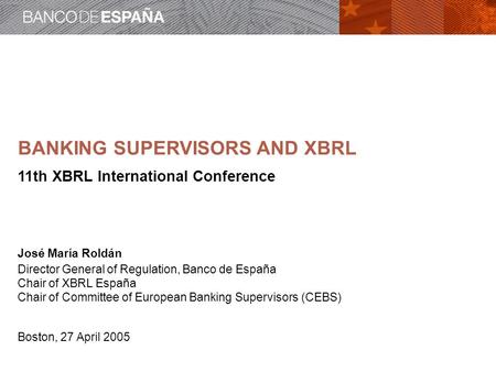 BANKING SUPERVISORS AND XBRL 11th XBRL International Conference José María Roldán Director General of Regulation, Banco de España Chair of XBRL España.