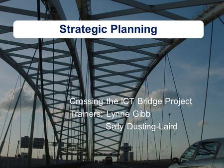 Strategic Planning Crossing the ICT Bridge Project Trainers: Lynne Gibb Sally Dusting-Laird.