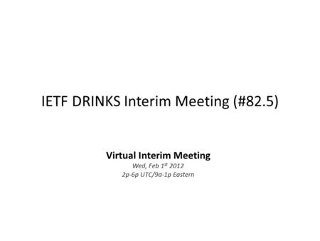 IETF DRINKS Interim Meeting (#82.5) Virtual Interim Meeting Wed, Feb 1 st 2012 2p-6p UTC/9a-1p Eastern.