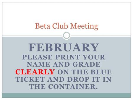 FEBRUARY PLEASE PRINT YOUR NAME AND GRADE CLEARLY ON THE BLUE TICKET AND DROP IT IN THE CONTAINER. Beta Club Meeting.