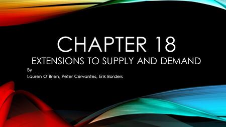 CHAPTER 18 EXTENSIONS TO SUPPLY AND DEMAND By Lauren O’Brien, Peter Cervantes, Erik Borders.