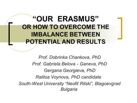 “OUR ERASMUS” OR HOW TO OVERCOME THE IMBALANCE BETWEEN POTENTIAL AND RESULTS Prof. Dobrinka Chankova, PhD Prof. Gabriela Belova - Ganeva, PhD Gergana Georgieva,