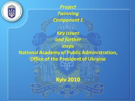 Kyiv 2010 Project Twinning Component 1 Key issues and further steps National Academy of Public Administration, Office of the President of Ukraine Kyiv.