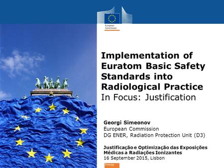 Energy Georgi Simeonov European Commission DG ENER, Radiation Protection Unit (D3) Justificação e Optimização das Exposições Médicas a Radiações Ionizantes.