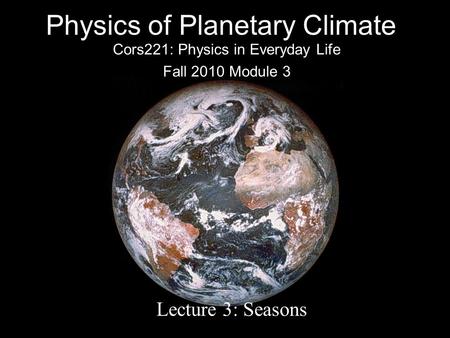 Physics of Planetary Climate Cors221: Physics in Everyday Life Fall 2010 Module 3 Lecture 3: Seasons.