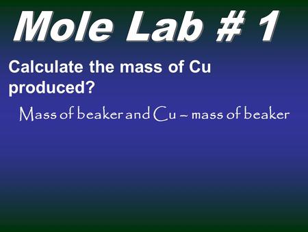 Calculate the mass of Cu produced? Mass of beaker and Cu – mass of beaker.