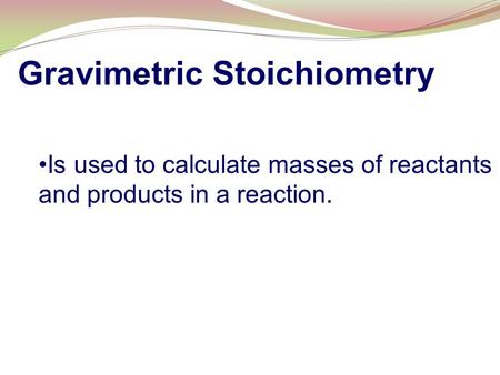 Gravimetric Stoichiometry Is used to calculate masses of reactants and products in a reaction.