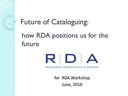 Future of Cataloguing: how RDA positions us for the future for RDA Workshop June, 2010.