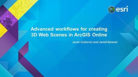 Advanced workflows for creating 3D Web Scenes in ArcGIS Online Javier Gutierrez and Janett Baresel.