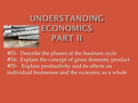 #53- Describe the phases of the business cycle #54- Explain the concept of gross domestic product #55- Explain productivity and its effects on individual.