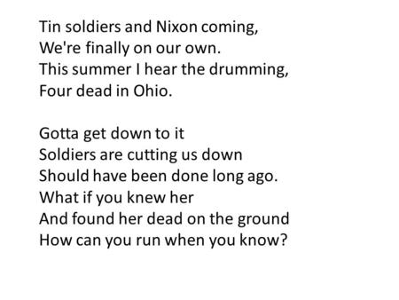 Tin soldiers and Nixon coming, We're finally on our own. This summer I hear the drumming, Four dead in Ohio. Gotta get down to it Soldiers are cutting.