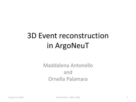 3D Event reconstruction in ArgoNeuT Maddalena Antonello and Ornella Palamara 11 gennaio 20161M.Antonello - INFN, LNGS.