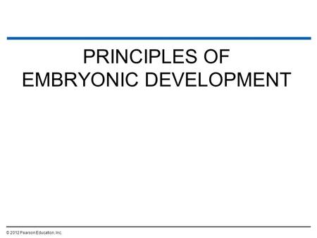 PRINCIPLES OF EMBRYONIC DEVELOPMENT © 2012 Pearson Education, Inc.