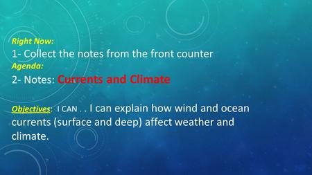 Right Now: 1- Collect the notes from the front counter Agenda: 2- Notes: Currents and Climate Objectives: I CAN.. I can explain how wind and ocean currents.