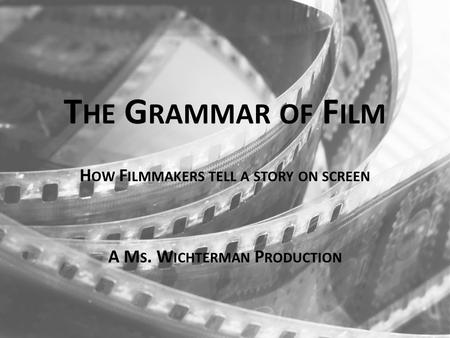 T HE G RAMMAR OF F ILM H OW F ILMMAKERS TELL A STORY ON SCREEN A M S. W ICHTERMAN P RODUCTION.