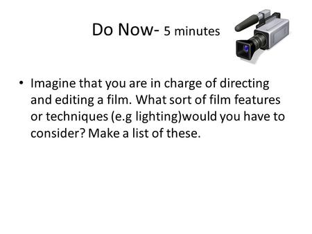 Do Now- 5 minutes Imagine that you are in charge of directing and editing a film. What sort of film features or techniques (e.g lighting)would you have.