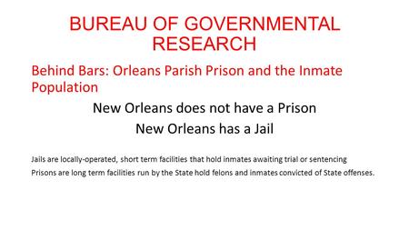BUREAU OF GOVERNMENTAL RESEARCH Behind Bars: Orleans Parish Prison and the Inmate Population New Orleans does not have a Prison New Orleans has a Jail.