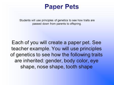Students will use principles of genetics to see how traits are passed down from parents to offspring. Each of you will create a paper pet. See teacher.
