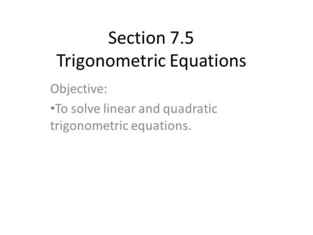 Section 7.5 Trigonometric Equations Objective: To solve linear and quadratic trigonometric equations.