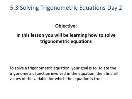 5.3 Solving Trigonometric Equations Day 2 Objective: In this lesson you will be learning how to solve trigonometric equations To solve a trigonometric.
