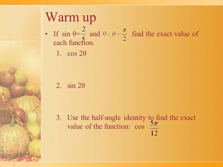 Warm up If sin θ= and find the exact value of each function. 1.cos 2θ 2.sin 2θ 3.Use the half-angle identity to find the exact value of the function: cos.