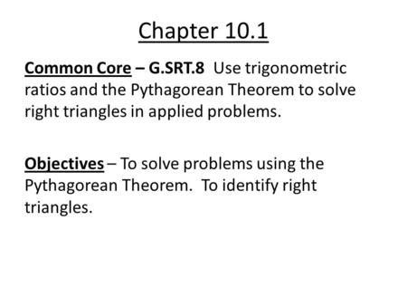 Chapter 10.1 Common Core – G.SRT.8 Use trigonometric ratios and the Pythagorean Theorem to solve right triangles in applied problems. Objectives – To solve.