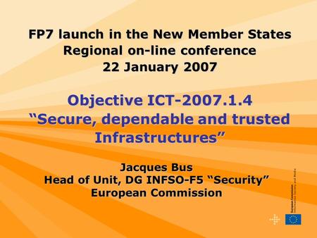Jacques Bus Head of Unit, DG INFSO-F5 “Security” European Commission FP7 launch in the New Member States Regional on-line conference 22 January 2007 Objective.