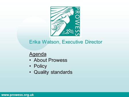 Www.prowess.org.uk Erika Watson, Executive Director Agenda About Prowess Policy Quality standards.