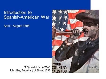 Introduction to Spanish-American War April – August 1898 “A Splendid Little War” John Hay, Secretary of State, 1898.