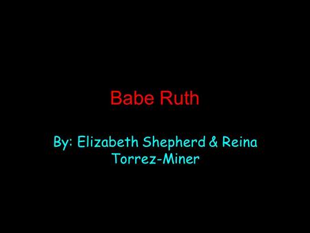 Babe Ruth By: Elizabeth Shepherd & Reina Torrez-Miner.