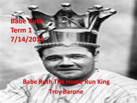 Babe Ruth Term 1 7/14/2013 Babe Ruth The Home Run King Troy Barone.