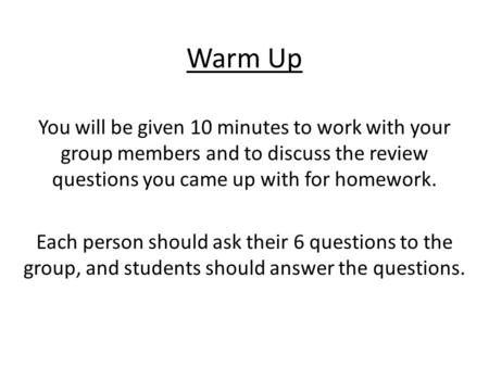 Warm Up You will be given 10 minutes to work with your group members and to discuss the review questions you came up with for homework. Each person should.