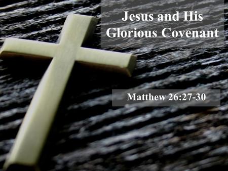 Jesus and His Glorious Covenant Matthew 26:27-30.