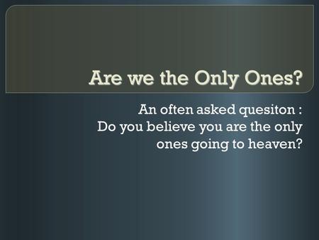 Are we the Only Ones? An often asked quesiton : Do you believe you are the only ones going to heaven?