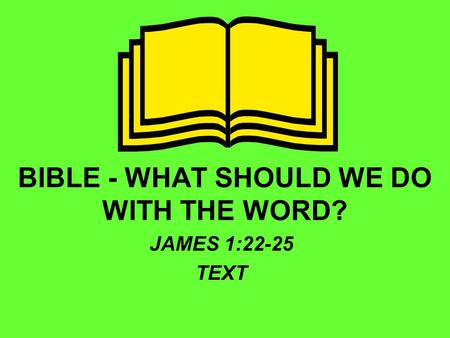 BIBLE - WHAT SHOULD WE DO WITH THE WORD? JAMES 1:22-25 TEXT.