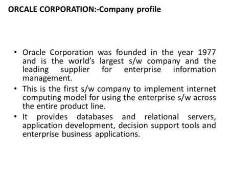 ORCALE CORPORATION:-Company profile Oracle Corporation was founded in the year 1977 and is the world’s largest s/w company and the leading supplier for.