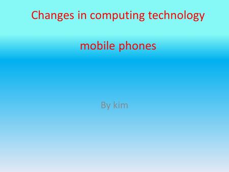 Changes in computing technology mobile phones By kim.