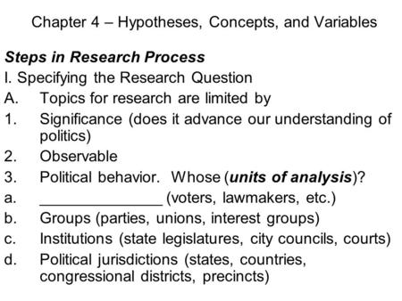 Chapter 4 – Hypotheses, Concepts, and Variables Steps in Research Process I. Specifying the Research Question A.Topics for research are limited by 1.Significance.