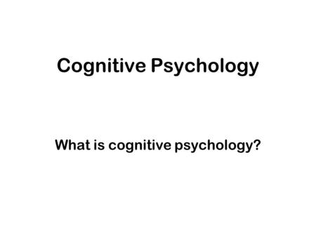 Cognitive Psychology What is cognitive psychology?