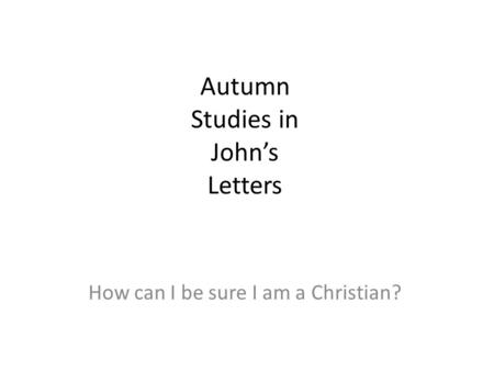 Autumn Studies in John’s Letters How can I be sure I am a Christian?